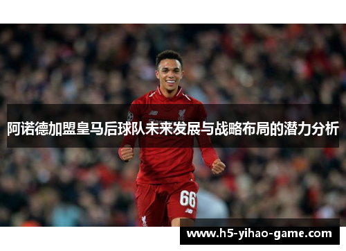 阿诺德加盟皇马后球队未来发展与战略布局的潜力分析